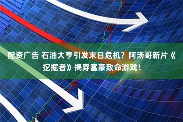 配资广告 石油大亨引发末日危机？阿汤哥新片《挖掘者》揭穿富豪致命游戏！