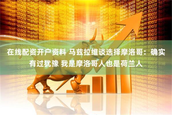 在线配资开户资料 马兹拉维谈选择摩洛哥：确实有过犹豫 我是摩洛哥人也是荷兰人