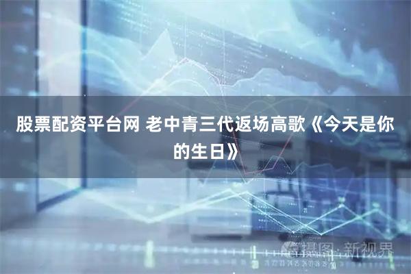 股票配资平台网 老中青三代返场高歌《今天是你的生日》