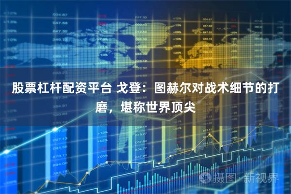 股票杠杆配资平台 戈登：图赫尔对战术细节的打磨，堪称世界顶尖