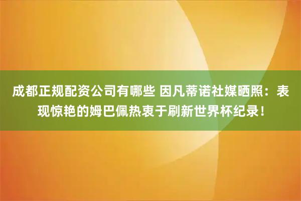 成都正规配资公司有哪些 因凡蒂诺社媒晒照：表现惊艳的姆巴佩热衷于刷新世界杯纪录！