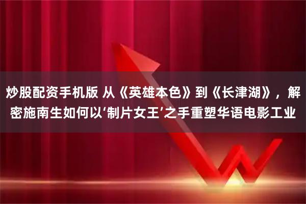 炒股配资手机版 从《英雄本色》到《长津湖》，解密施南生如何以‘制片女王’之手重塑华语电影工业