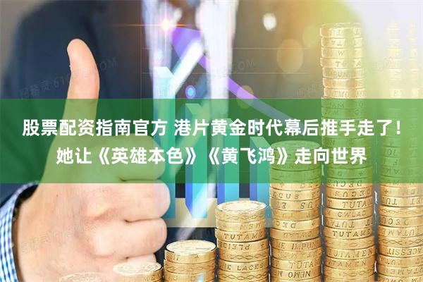 股票配资指南官方 港片黄金时代幕后推手走了！她让《英雄本色》《黄飞鸿》走向世界