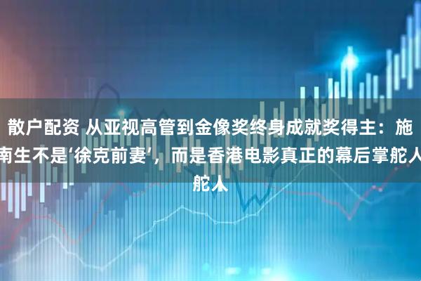 散户配资 从亚视高管到金像奖终身成就奖得主：施南生不是‘徐克前妻’，而是香港电影真正的幕后掌舵人