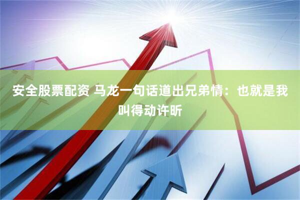 安全股票配资 马龙一句话道出兄弟情：也就是我叫得动许昕
