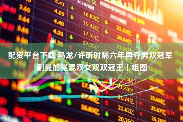 配资平台下载 马龙/许昕时隔六年再夺男双冠军 蒯曼加冕混双女双双冠王丨组图