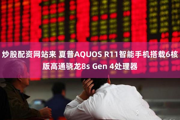 炒股配资网站来 夏普AQUOS R11智能手机搭载6核版高通骁龙8s Gen 4处理器