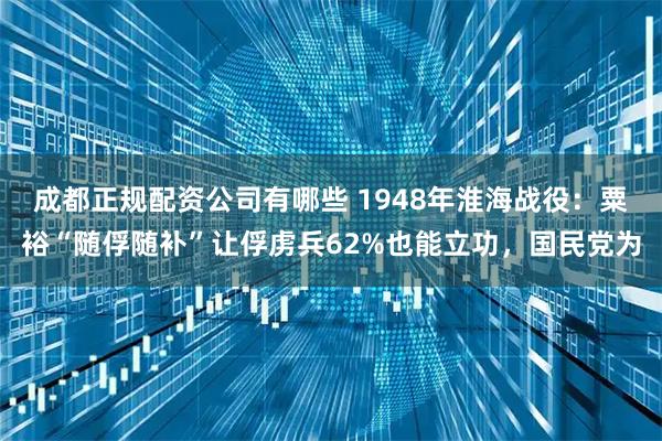 成都正规配资公司有哪些 1948年淮海战役：粟裕“随俘随补”让俘虏兵62%也能立功，国民党为