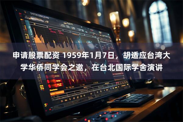 申请股票配资 1959年1月7日，胡适应台湾大学华侨同学会之邀，在台北国际学舍演讲