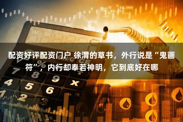 配资好评配资门户 徐渭的草书，外行说是“鬼画符”，内行却奉若神明，它到底好在哪