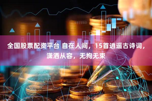 全国股票配资平台 自在人间，15首逍遥古诗词，潇洒从容，无拘无束