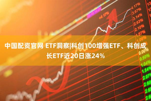 中国配资官网 ETF洞察|科创100增强ETF、科创成长ETF近20日涨24%