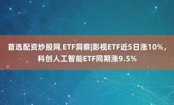 首选配资炒股网 ETF洞察|影视ETF近5日涨10%，科创人工智能ETF同期涨9.5%