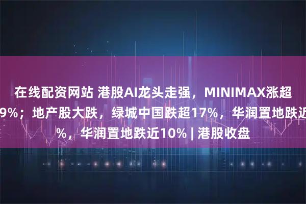 在线配资网站 港股AI龙头走强，MINIMAX涨超16%，智谱涨超9%；地产股大跌，绿城中国跌超17%，华润置地跌近10% | 港股收盘