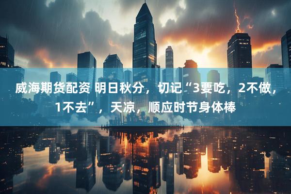 威海期货配资 明日秋分，切记“3要吃，2不做，1不去”，天凉，顺应时节身体棒