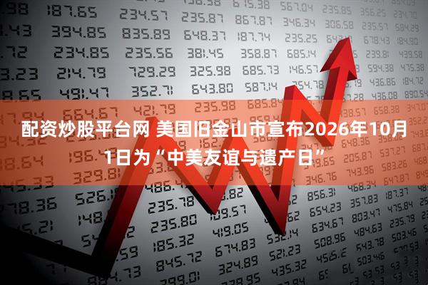 配资炒股平台网 美国旧金山市宣布2026年10月1日为“中美友谊与遗产日”